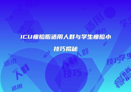 ICU瘦脸脂适用人群与学生瘦脸小技巧揭秘