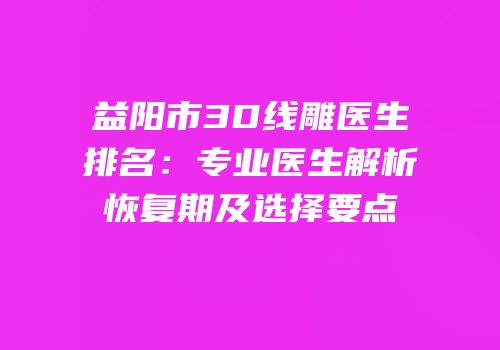 益阳市3D线雕医生排名：专业医生解析恢复期及选择要点
