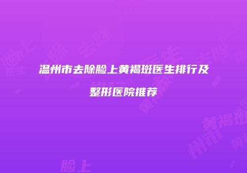 温州市去除脸上黄褐斑医生排行及整形医院推荐