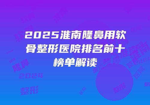 2025淮南隆鼻用软骨整形医院排名前十榜单解读