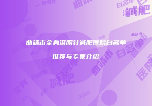 曲靖市全身溶脂针减肥医院白名单推荐与专家介绍
