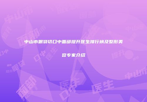 中山市眼袋切口中面部提升医生排行榜及整形美容专家介绍