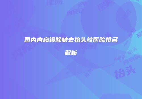 国内内窥镜除皱去抬头纹医院排名解析