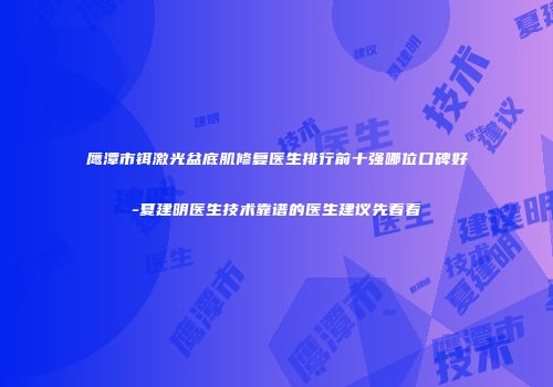 鹰潭市铒激光盆底肌修复医生排行前十强哪位口碑好-夏建明医生技术靠谱的医生建议先看看