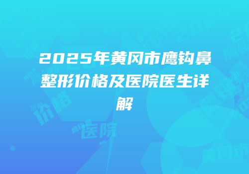 2025年黄冈市鹰钩鼻整形价格及医院医生详解