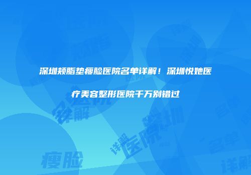 深圳颊脂垫瘦脸医院名单详解！深圳悦她医疗美容整形医院千万别错过