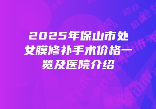 2025年保山市处女膜修补手术价格一览及医院介绍