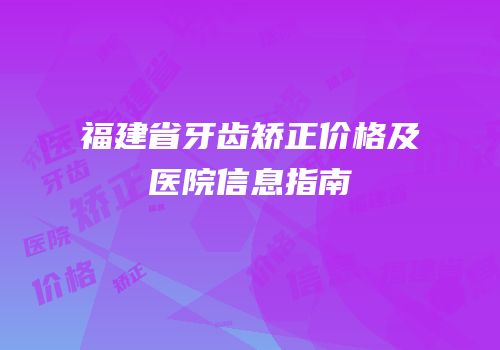 福建省牙齿矫正价格及医院信息指南
