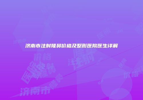 济南市注射隆鼻价格及整形医院医生详解