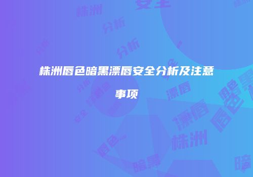 株洲唇色暗黑漂唇安全分析及注意事项