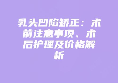 乳头凹陷矫正：术前注意事项、术后护理及价格解析