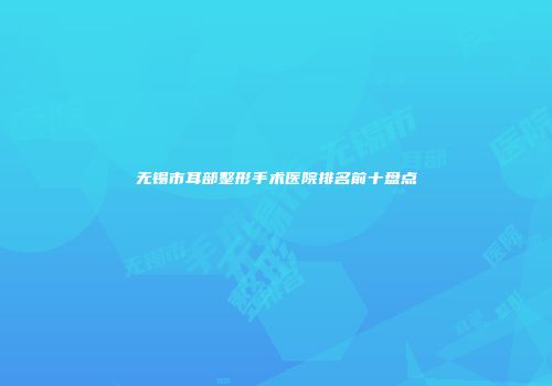 无锡市耳部整形手术医院排名前十盘点