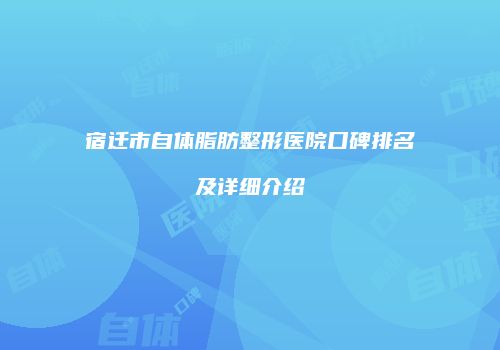 宿迁市自体脂肪整形医院口碑排名及详细介绍