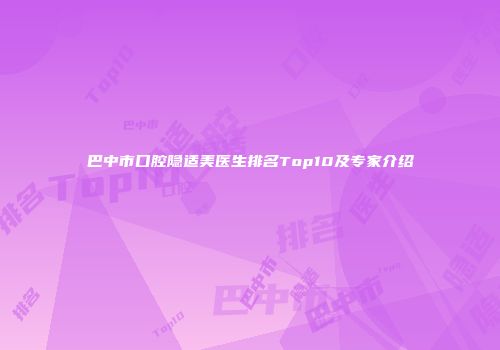 巴中市口腔隐适美医生排名Top10及专家介绍