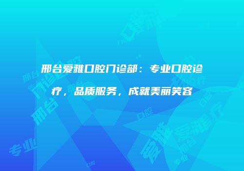 邢台爱雅口腔门诊部：专业口腔诊疗，品质服务，成就美丽笑容