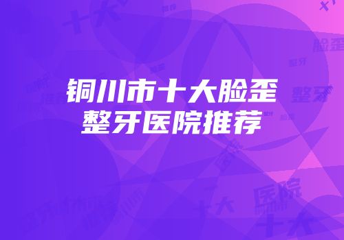 铜川市十大脸歪整牙医院推荐