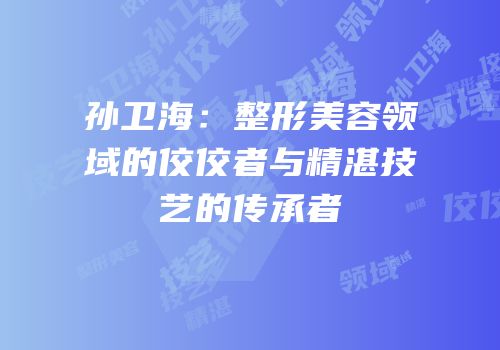 孙卫海：整形美容领域的佼佼者与精湛技艺的传承者