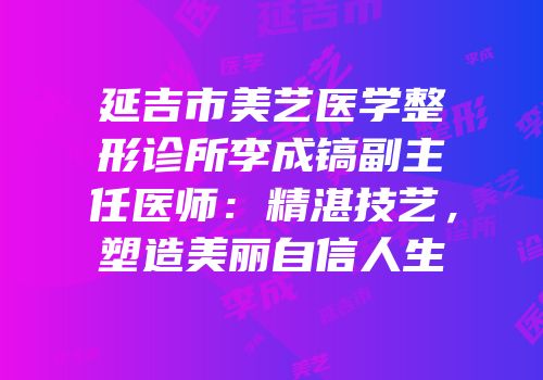 延吉市美艺医学整形诊所李成镐副主任医师：精湛技艺，塑造美丽自信人生