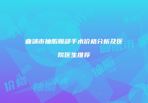 曲靖市抽脂腹部手术价格分析及医院医生推荐