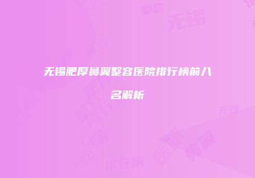 无锡肥厚鼻翼整容医院排行榜前八名解析