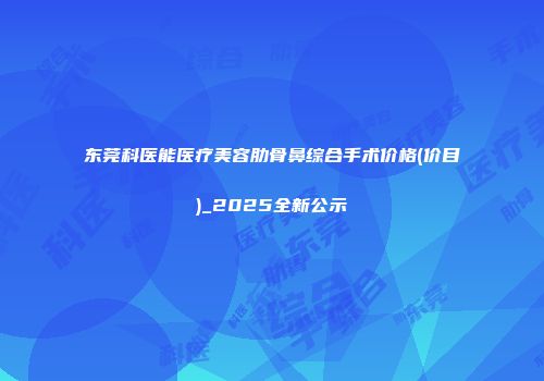 东莞科医能医疗美容肋骨鼻综合手术价格(价目)_2025全新公示