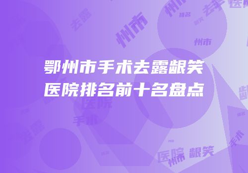 鄂州市手术去露龈笑医院排名前十名盘点