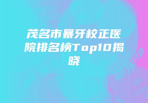茂名市暴牙校正医院排名榜Top10揭晓