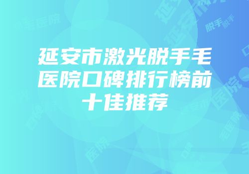 延安市激光脱手毛医院口碑排行榜前十佳推荐