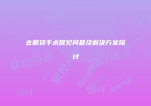 去眼袋手术常见问题及解决方案探讨