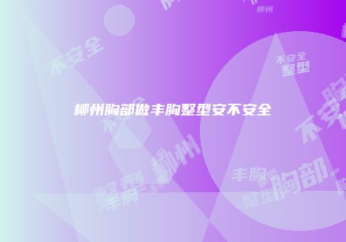 柳州胸部做丰胸整型安不安全