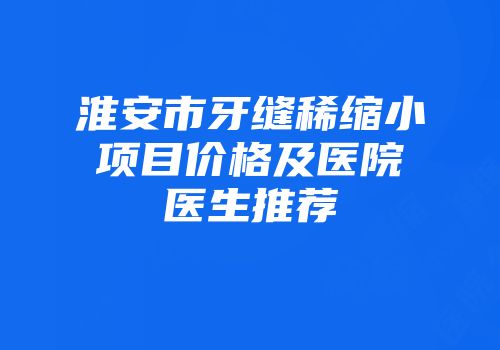 淮安市牙缝稀缩小项目价格及医院医生推荐