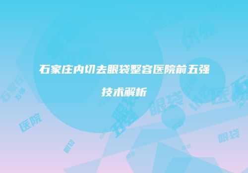 石家庄内切去眼袋整容医院前五强技术解析