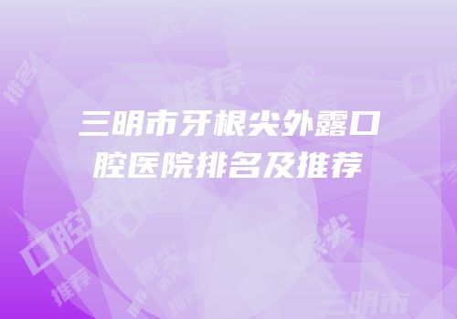 三明市牙根尖外露口腔医院排名及推荐