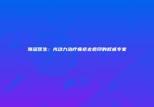 陈猛医生：光动力治疗痤疮去痘印的权威专家