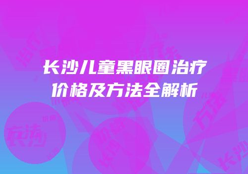 长沙儿童黑眼圈治疗价格及方法全解析