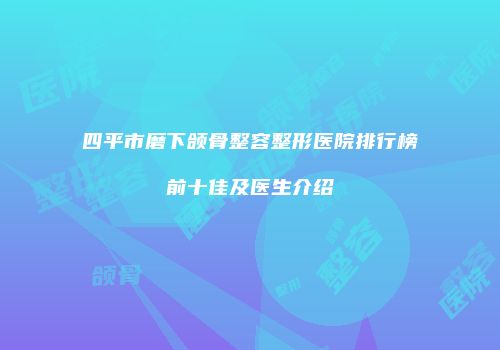 四平市磨下颌骨整容整形医院排行榜前十佳及医生介绍