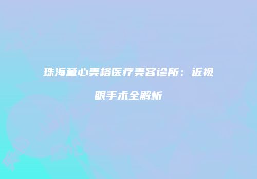 珠海童心美格医疗美容诊所：近视眼手术全解析