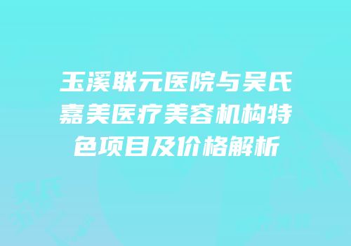 玉溪联元医院与吴氏嘉美医疗美容机构特色项目及价格解析