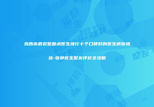 鸡西市唇裂整复术医生排行十个口碑好的医生供你挑选-张静医生整友评价全攻略
