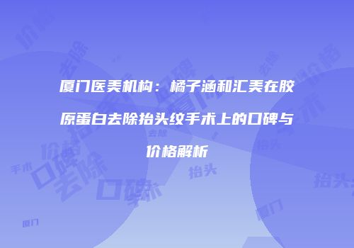 厦门医美机构：橘子涵和汇美在胶原蛋白去除抬头纹手术上的口碑与价格解析