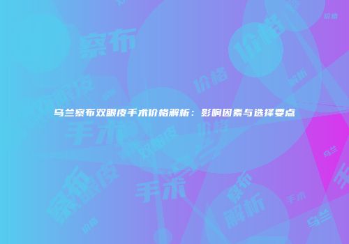 乌兰察布双眼皮手术价格解析：影响因素与选择要点