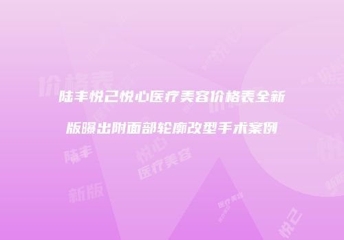 陆丰悦己悦心医疗美容价格表全新版曝出附面部轮廓改型手术案例