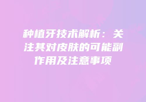 种植牙技术解析：关注其对皮肤的可能副作用及注意事项