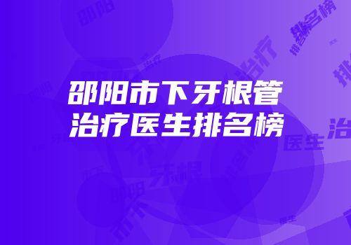 邵阳市下牙根管治疗医生排名榜