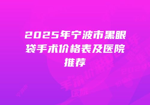 2025年宁波市黑眼袋手术价格表及医院推荐