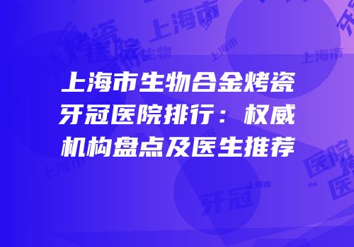 上海市生物合金烤瓷牙冠医院排行：权威机构盘点及医生推荐