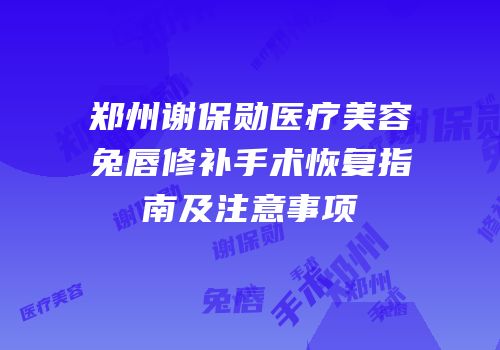 郑州谢保勋医疗美容兔唇修补手术恢复指南及注意事项