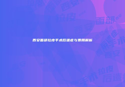 西安面部拉皮手术后遗症与费用解析
