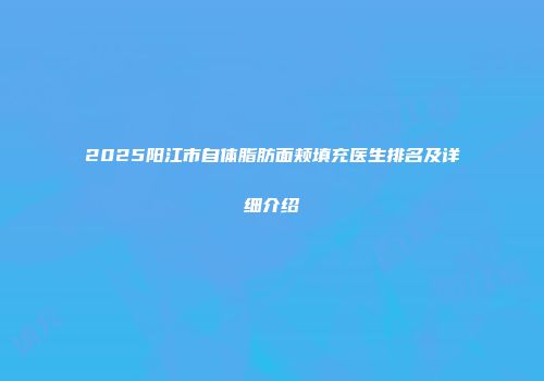 2025阳江市自体脂肪面颊填充医生排名及详细介绍