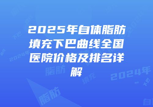 2025年自体脂肪填充下巴曲线全国医院价格及排名详解